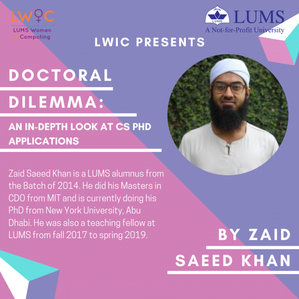 A virtual event conducted in November 2020, hosting Zaid Saeed Khan, an alumnus and former teaching fellow at LUMS. The event provided an in-depth look at CS PhD applications for graduating seniors. Around 30 participants were able to benefit from the session.